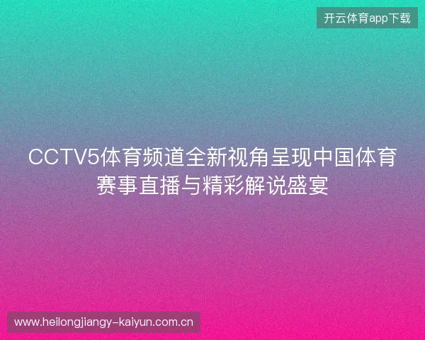 CCTV5体育频道全新视角呈现中国体育赛事直播与精彩解说盛宴