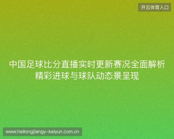 中国足球比分直播实时更新赛况全面解析精彩进球与球队动态景呈现