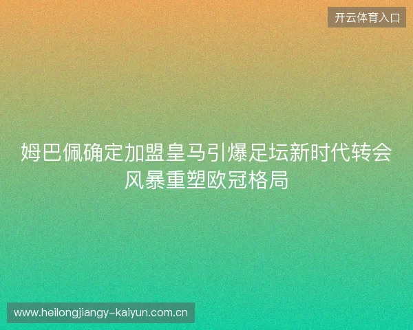 姆巴佩确定加盟皇马引爆足坛新时代转会风暴重塑欧冠格局