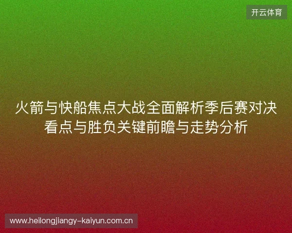 火箭与快船焦点大战全面解析季后赛对决看点与胜负关键前瞻与走势分析