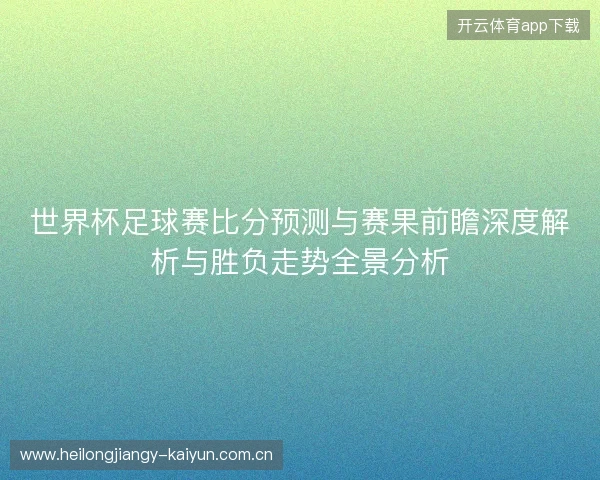 世界杯足球赛比分预测与赛果前瞻深度解析与胜负走势全景分析