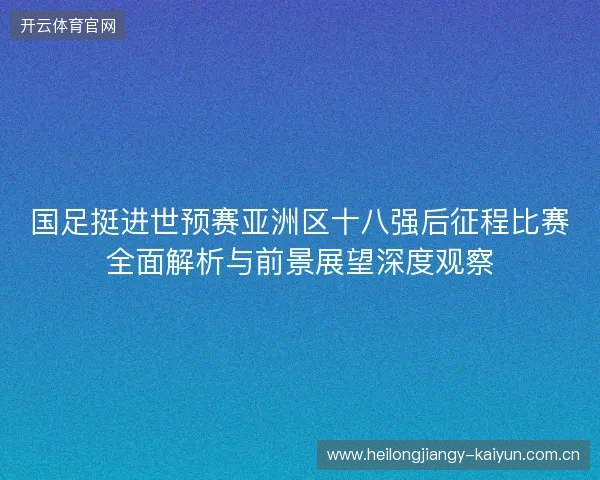 国足挺进世预赛亚洲区十八强后征程比赛全面解析与前景展望深度观察