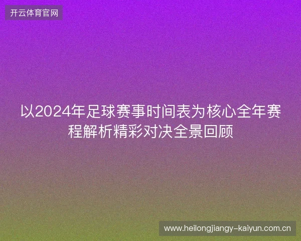 以2024年足球赛事时间表为核心全年赛程解析精彩对决全景回顾