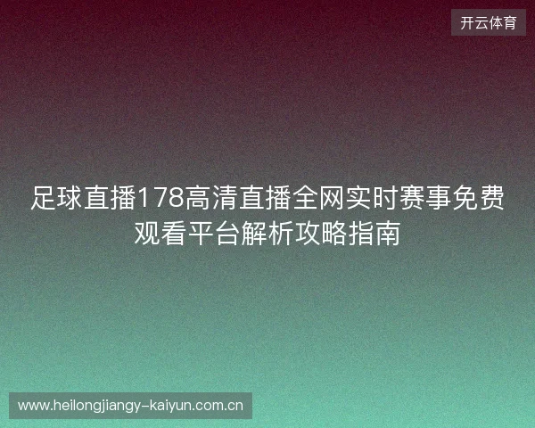 足球直播178高清直播全网实时赛事免费观看平台解析攻略指南 足球直播178高清直播全网实时赛事免费观看平台解析攻略指南