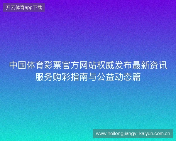 中国体育彩票官方网站权威发布最新资讯服务购彩指南与公益动态篇 中国体育彩票官方网站权威发布最新资讯服务购彩指南与公益动态篇