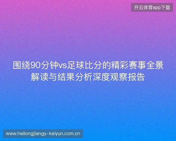 围绕90分钟vs足球比分的精彩赛事全景解读与结果分析深度观察报告 围绕90分钟vs足球比分的精彩赛事全景解读与结果分析深度观察报告
