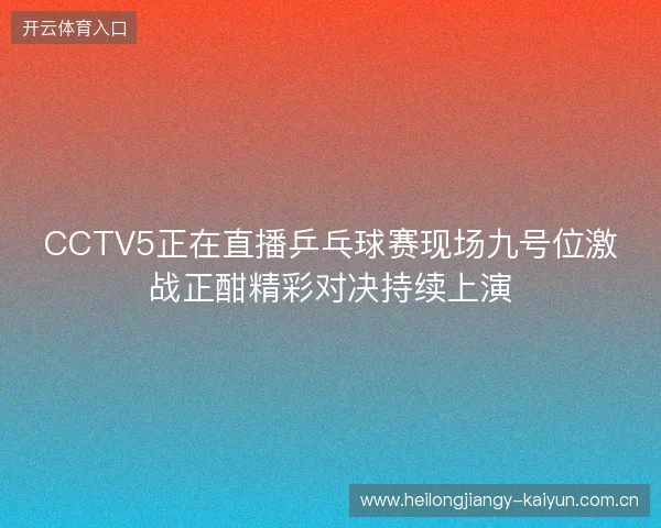CCTV5正在直播乒乓球赛现场九号位激战正酣精彩对决持续上演 CCTV5正在直播乒乓球赛现场九号位激战正酣精彩对决持续上演