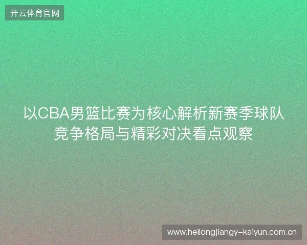 以CBA男篮比赛为核心解析新赛季球队竞争格局与精彩对决看点观察 以CBA男篮比赛为核心解析新赛季球队竞争格局与精彩对决看点观察