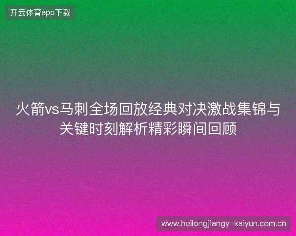 火箭vs马刺全场回放经典对决激战集锦与关键时刻解析精彩瞬间回顾 火箭vs马刺全场回放经典对决激战集锦与关键时刻解析精彩瞬间回顾