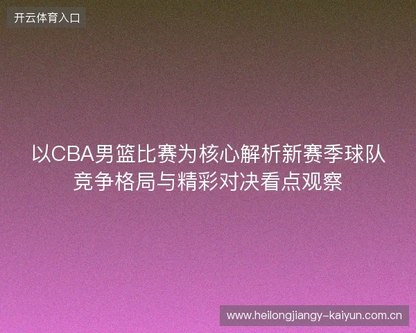 以CBA男篮比赛为核心解析新赛季球队竞争格局与精彩对决看点观察 以CBA男篮比赛为核心解析新赛季球队竞争格局与精彩对决看点观察