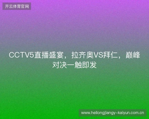 CCTV5直播盛宴，拉齐奥VS拜仁，巅峰对决一触即发