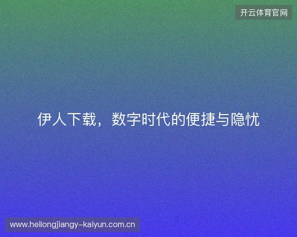 伊人下载，数字时代的便捷与隐忧