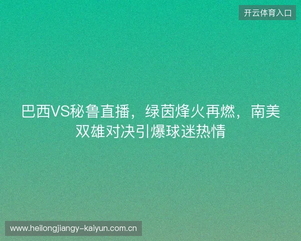 巴西VS秘鲁直播，绿茵烽火再燃，南美双雄对决引爆球迷热情